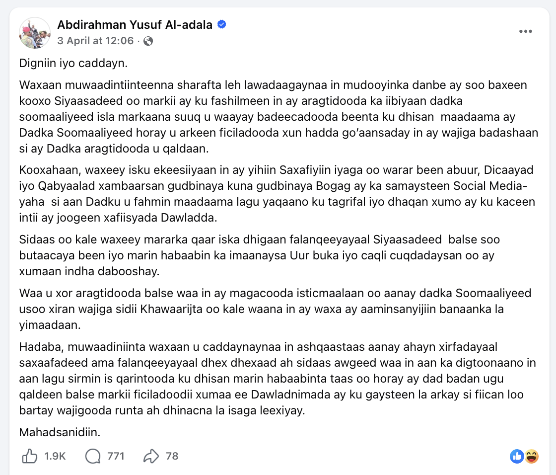 on Friday, 3 April, the Deputy Minister of Information, Abdirahman Yusuf Omar — known as Al Adaala — published a threatening post on his Facebook page. The post titled “Warning and clarification” labelled unnamed journalists and media institutions "of being opposition politicians using the media as a cover" and warning the public to be vigilant.